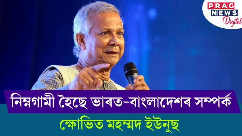 নিম্নগামী হৈছে ভাৰত-বাংলাদেশৰ সম্পৰ্ক! ক্ষোভিত মহম্মদ ইউনুছ