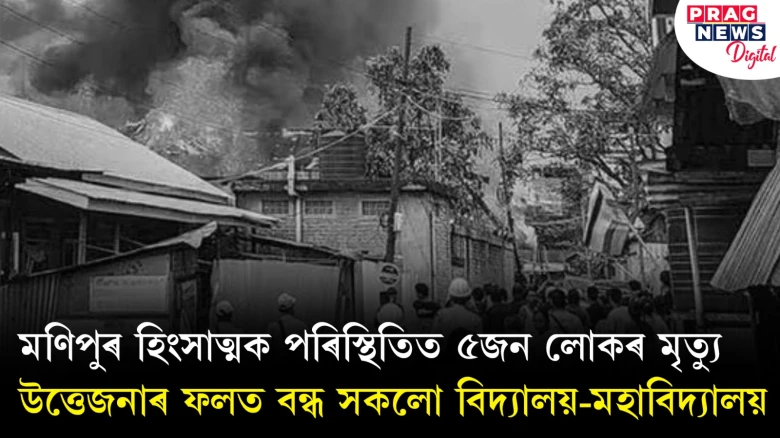 মণিপুৰ হিংসাত্মক পৰিস্থিতিত ৫জন লোকৰ মৃত্যু ; উত্তেজনাৰ ফলত বন্ধ সকলো বিদ্যালয়-মহাবিদ্যালয়
