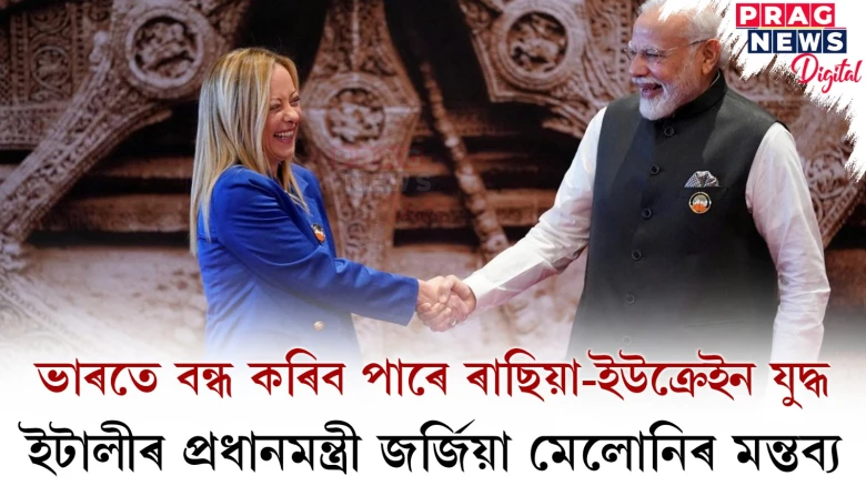 ‘ভাৰতে বন্ধ কৰিব পাৰে ৰাছিয়া-ইউক্ৰেইন যুদ্ধ’ ; ইটালীৰ প্ৰধানমন্ত্ৰী জৰ্জিয়া মেলোনিৰ মন্তব্য