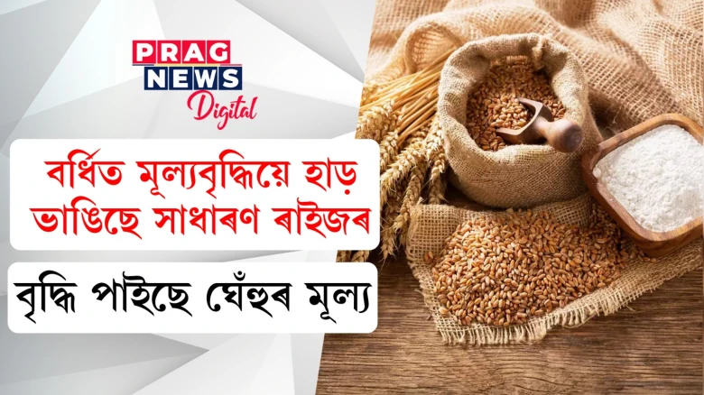বৰ্ধিত মূল্যবৃদ্ধিয়ে হাড় ভাঙিছে সাধাৰণ ৰাইজৰ; বৃদ্ধি  পাইছে ঘেঁহুৰ মূল্য