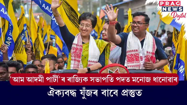 'আম আদমী পাৰ্টী'ৰ ৰাজ্যিক সভাপতি পদত মনোজ ধানোৱাৰ ; ঐক্যবদ্ধ যুঁজৰ বাবে প্ৰস্তুত