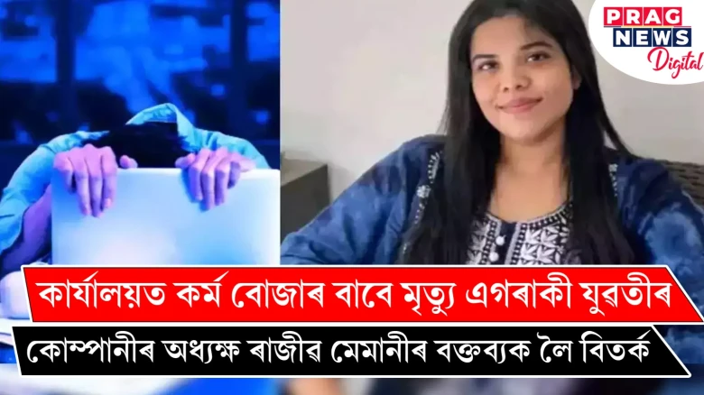 কাৰ্যালয়ত কৰ্ম বোজাৰ বাবে মৃত্যু এগৰাকী যুৱতীৰ ; কোম্পানীৰ অধ্যক্ষ ৰাজীৱ মেমানীৰ বক্তব্যক লৈ বিতৰ্ক