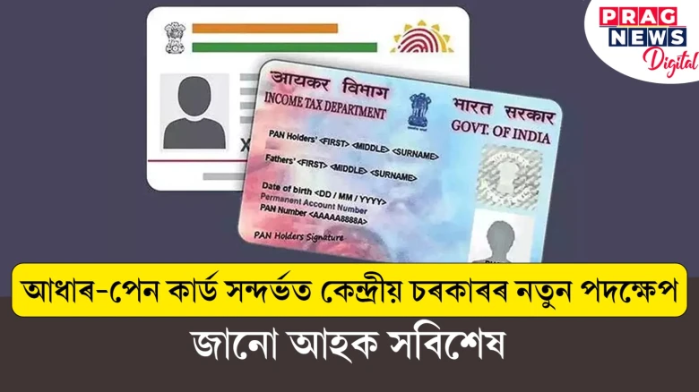 আধাৰ-পেন কাৰ্ড সন্দৰ্ভত কেন্দ্ৰীয় চৰকাৰৰ নতুন পদক্ষেপ ; জানো আহক সবিশেষ