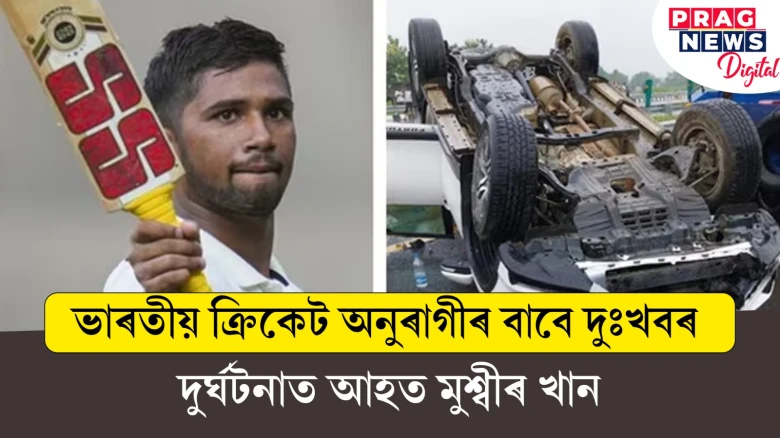 ভাৰতীয় ক্ৰিকেট অনুৰাগীৰ বাবে দুঃখবৰ ; দুৰ্ঘটনাত আহত মুশ্বীৰ খান