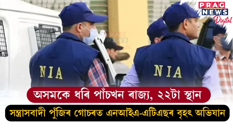অসমকে ধৰি পাঁচখন ৰাজ্য, ২২টা স্থান ; সন্ত্ৰাসবাদী পুঁজিৰ গোচৰত এনআইএ-এটিএছৰ বৃহৎ অভিযান