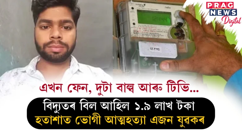 এখন বিদ্যুতৰ বিলৰ বাবেই হতাশাত ভোগী আত্মহত্যা এজন যুৱকৰ ; এমাহৰ বিল ১ লাখ ৯ হাজাৰ ২২১ টকা