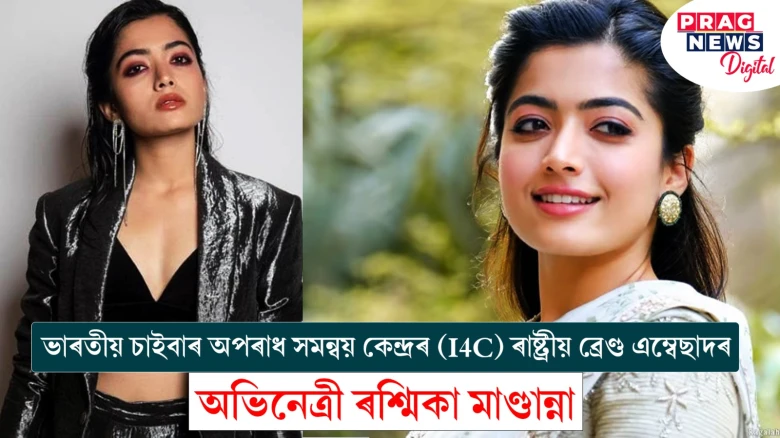 ভাৰতীয় চাইবাৰ অপৰাধ সমন্বয় কেন্দ্ৰৰ (I4C) ৰাষ্ট্ৰীয় ব্ৰেণ্ড এম্বেছাদৰ জনপ্ৰিয় অভিনেত্ৰী ৰশ্মিকা মাণ্ডান্না