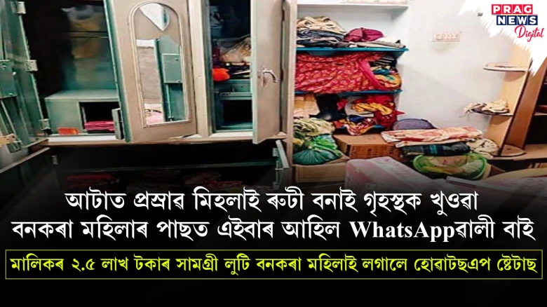 গৃহস্থৰ ঘৰৰ পৰা মূল্যৱান সামগ্ৰী চুৰি কৰি বনকৰা মহিলাই লগালে হোৱাটছএপ ষ্টেটাছ! গৃহস্থ হতভম্ব