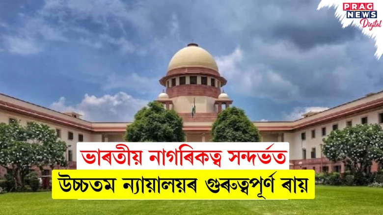 ভাৰতীয় নাগৰিকত্ব সন্দৰ্ভত উচ্চতম ন্যায়ালয়ৰ গুৰুত্বপূৰ্ণ ৰায়