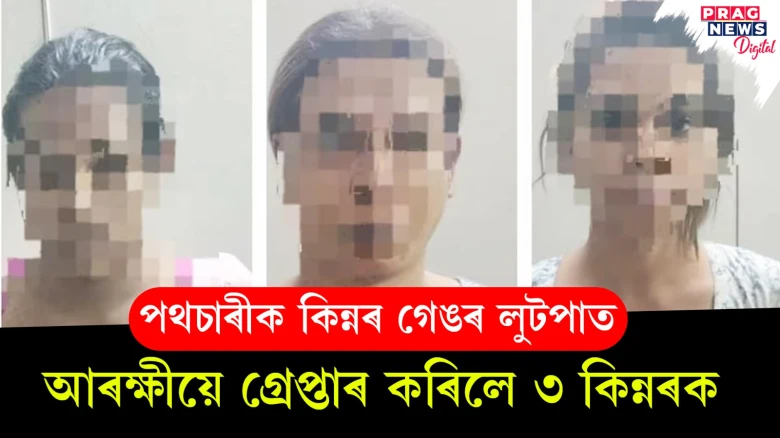 আশীৰ্বাদ নহয় এইবাৰ কিন্নৰ গেঙে পথচাৰীক কৰিলে লুটপাত! গ্ৰেপ্তাৰ ৩