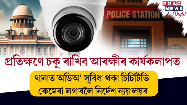 প্ৰতিক্ষণে চকু ৰাখিব আৰক্ষীৰ কাৰ্যকলাপত; থানাত অডিঅ’ সুবিধা থকা চিচিটিভি কেমেৰা লগাবলৈ নিৰ্দেশ ন্যয়ালয়ৰ