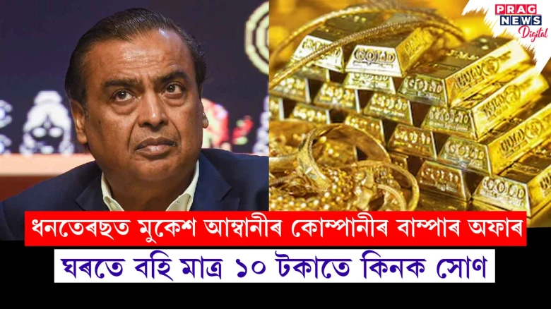 ধনতেৰছত মুকেশ আম্বানীৰ কোম্পানীয়ে দিছে ১০ টকাতে সোণ কিনাৰ অফাৰ