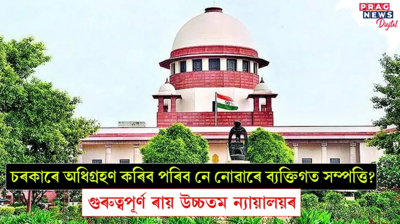 চৰকাৰে অধিগ্ৰহণ কৰিব পৰিব নে নোৱাৰে ব্যক্তিগত সম্পত্তি? গুৰুত্বপূৰ্ণ ৰায় উচ্চতম ন্যায়ালয়ৰ