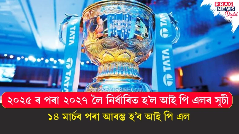 ২০২৫ ৰ পৰা ২০২৭ লৈ নিৰ্ধাৰিত হ’ল আই পি এলৰ সূচী; ১৪ মাৰ্চৰ পৰা আৰম্ভ হ’ব আই পি এল