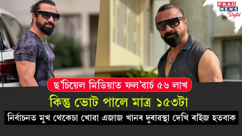ছ’চিয়েল মিডিয়াত ৫৬ লাখ ফল’ৱাৰ্চ থকা এজাজ খানে নিৰ্বাচনত ভোট পালে মাত্ৰ ১৫৩টা