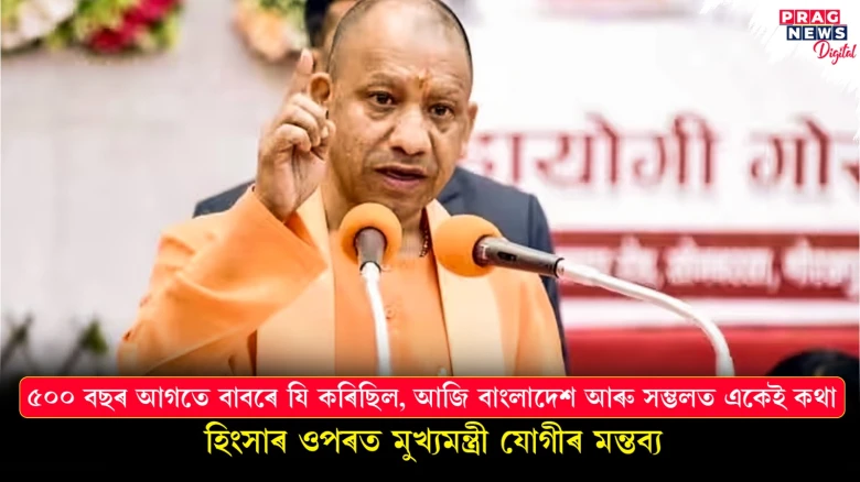 ৫০০ বছৰ আগতে বাবৰে যি কৰিছিল, আজি বাংলাদেশ আৰু সম্ভলত একেই কথা ; হিংসাৰ ওপৰত মুখ্যমন্ত্ৰী যোগীৰ মন্তব্য