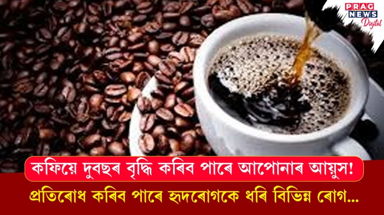 কফিয়ে দুবছৰ বৃদ্ধি কৰিব পাৰে আপোনাৰ আয়ুস!  প্ৰতিৰোধ কৰিব পাৰে  হৃদৰোগকে ধৰি বিভিন্ন ৰোগ...
