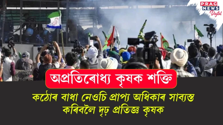 অপ্ৰতিৰোধ্য কৃষক শক্তি; কঠোৰ বাধা নেওচি প্ৰাপ্য অধিকাৰ সাব্যস্ত কৰিবলৈ দৃঢ় প্ৰতিজ্ঞ কৃষক