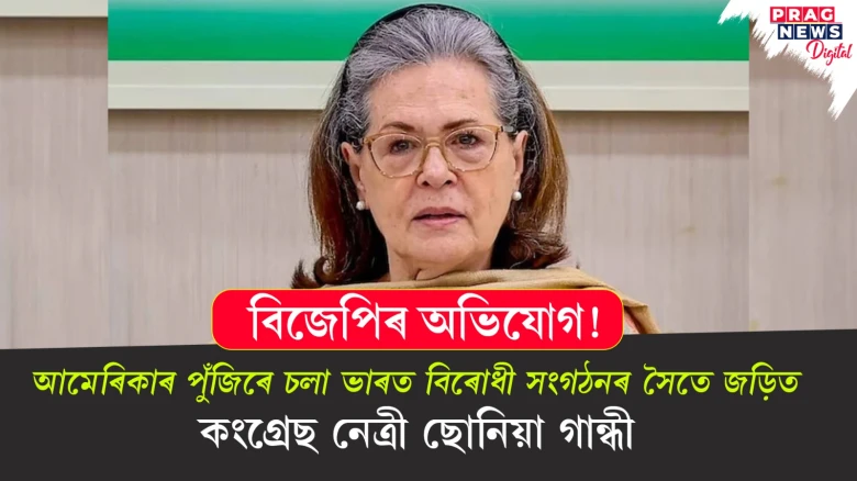 বিজেপিৰ অভিযোগ! আমেৰিকাৰ পুঁজিৰে চলা ভাৰত বিৰোধী সংগঠনৰ সৈতে জড়িত কংগ্ৰেছ নেত্ৰী ছোনিয়া গান্ধী