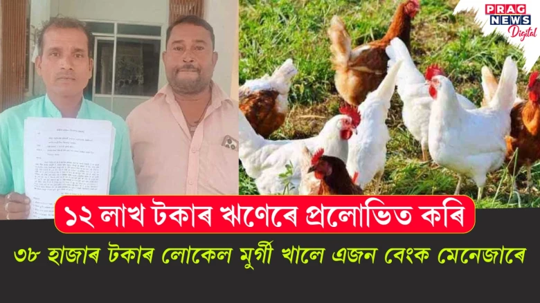 ১২ লাখ টকাৰ ঋণেৰে প্ৰলোভিত কৰি ৩৮ হাজাৰ টকাৰ লোকেল মুৰ্গী খালে এজন বেংক মেনেজাৰে
