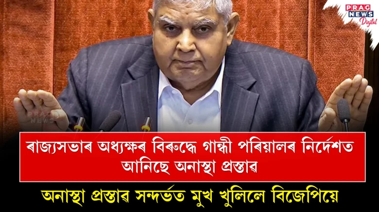 ৰাজ্যসভাৰ অধ্যক্ষৰ বিৰুদ্ধে গান্ধী পৰিয়ালৰ নিৰ্দেশত আনিছে অনাস্থা প্রস্তাৱ; অনাস্থা প্রস্তাৱ সন্দৰ্ভত মুখ খুলিলে বিজেপিয়ে