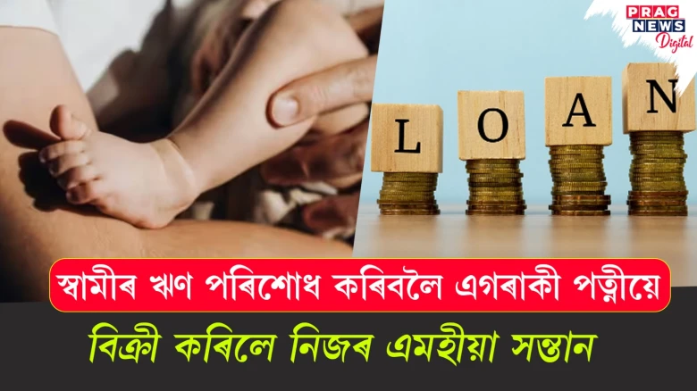 এটি এমহীয়া সন্তানৰ মূল্য ১.৫ লাখ টকা ; স্বামীৰ ঋণ পৰিশোধ কৰিবলৈ পত্নীয়ে বিক্ৰী কৰিলে নিজ সন্তান