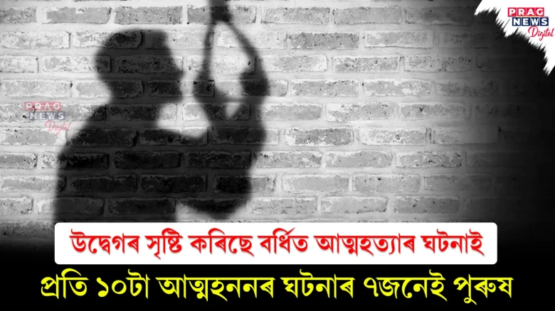 উদ্বেগৰ সৃষ্টি কৰিছে বৰ্ধিত আত্মহত্যাৰ ঘটনাই; প্ৰতি ১০টা আত্মহননৰ ঘটনাৰ ৭জনেই পুৰুষ