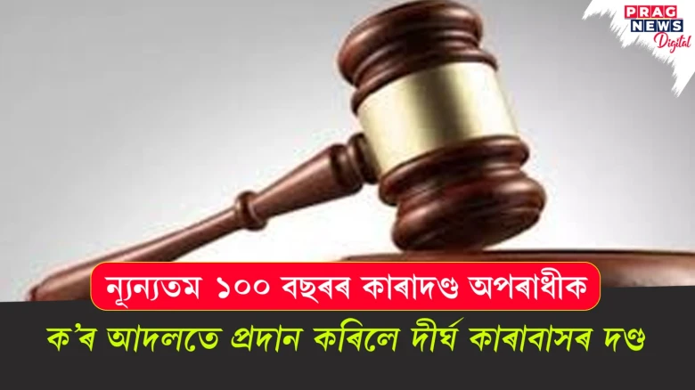 ন্যূন্যতম ১০০ বছৰৰ কাৰাদণ্ড অপৰাধীক; ক’ৰ আদলতে প্ৰদান কৰিলে দীৰ্ঘ কাৰাবাসৰ দণ্ড