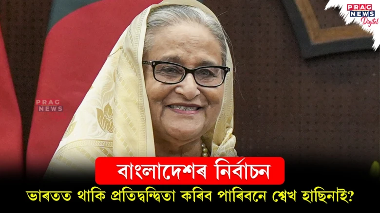বাংলাদেশৰ নিৰ্বাচন ; ভাৰতত থাকি প্ৰতিদ্বন্দ্বিতা কৰিব পাৰিবনে শ্বেখ হাছিনাই?