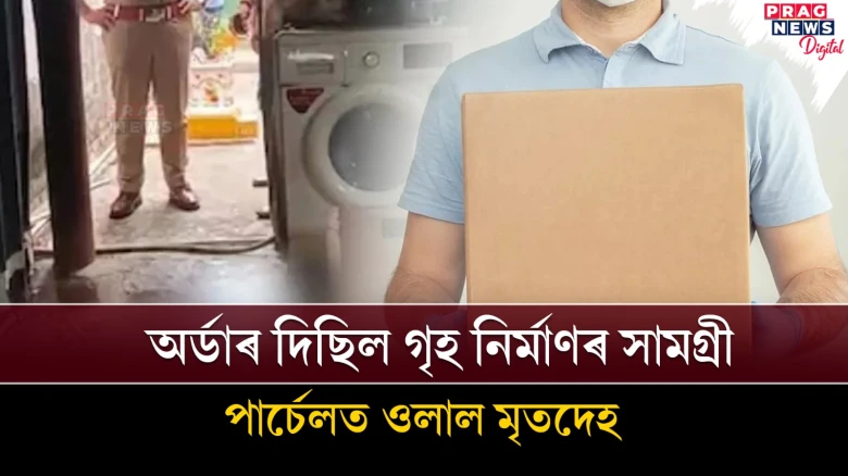 গৃহ নিৰ্মাণৰ বাবে অৰ্ডাৰ দিয়া সামগ্ৰীৰ সলনি পাৰ্চেলত ওলাল মৃতদেহ