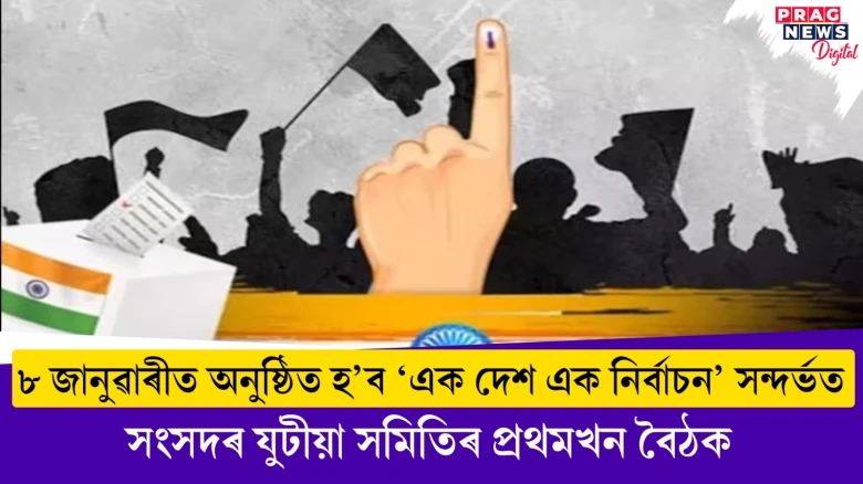 ৮ জানুৱাৰীত অনুষ্ঠিত হ’ব ‘এক দেশ এক নিৰ্বাচন’ সন্দৰ্ভত;  সংসদৰ যুটীয়া সমিতিৰ প্ৰথমখন বৈঠক