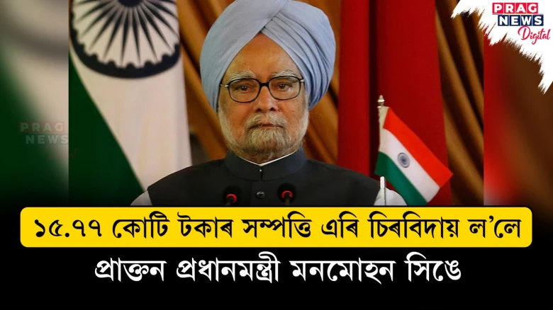 ১৫.৭৭ কোটি টকাৰ সম্পত্তি এৰি চিৰবিদায় ল’লে প্ৰাক্তন প্ৰধানমন্ত্ৰী মনমোহন সিঙে