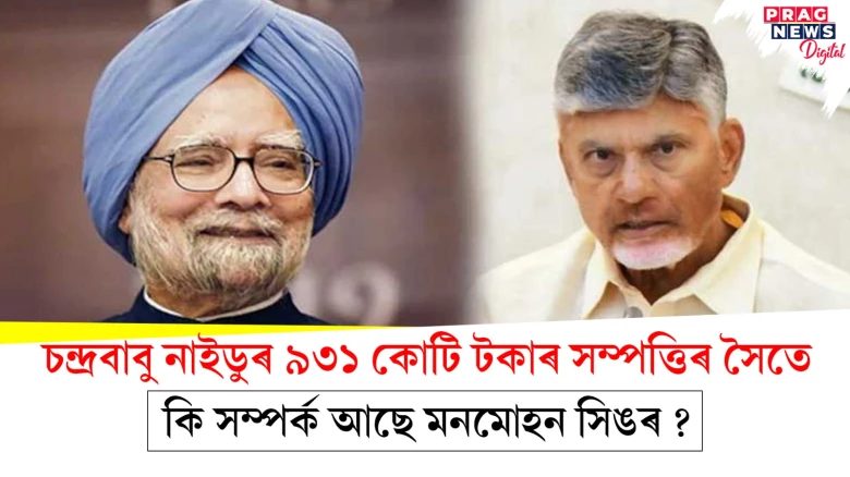 চন্দ্ৰবাবু নাইডুৰ ৯৩১ কোটি টকাৰ সম্পত্তিৰ সৈতে কি সম্পৰ্ক আছে মনমোহন সিঙৰ ?