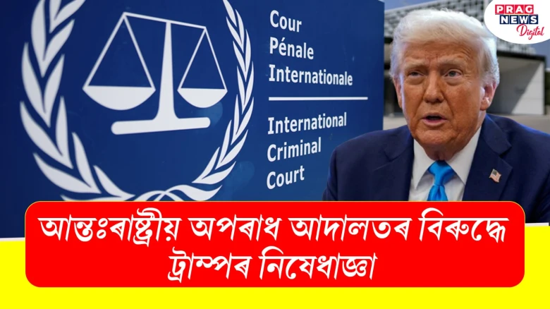 আন্তঃৰাষ্ট্ৰীয় অপৰাধ আদালতৰ বিৰুদ্ধে ট্ৰাম্পৰ নিষেধাজ্ঞা
