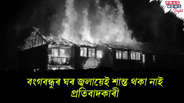 বংগবন্ধুৰ ঘৰ জ্বলায়েই শান্ত থকা নাই প্রতিবাদকাৰী