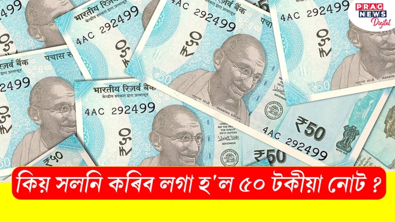 কিয় সলনি কৰিব লগা হ'ল ৫০ টকীয়া নোট ? জানো আহক