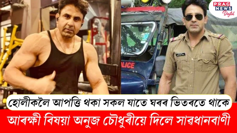 হোলীকলৈ আপত্তি থকা সকল যাতে ঘৰৰ ভিতৰতে থাকে! আৰক্ষী বিষয়া অনুজ চৌধুৰীয়ে দিলে সাৱধানবাণী
