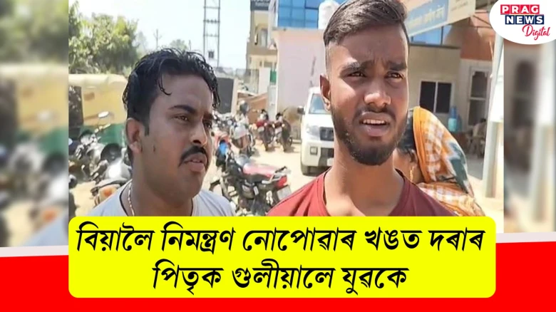 বিয়ালৈ নিমন্ত্ৰণ নোপোৱাৰ খঙত দৰাৰ পিতৃক গুলীয়ালে চুবুৰীয়া যুৱকে