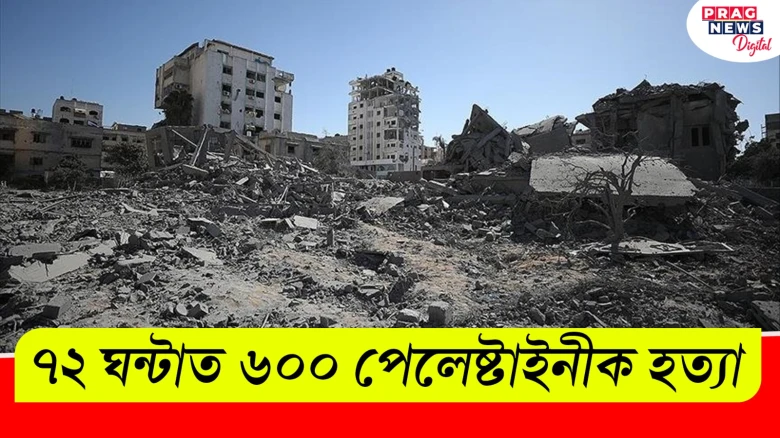৭২ ঘণ্টাৰ ভিতৰত প্ৰায় ৬০০ পেলেষ্টাইনী লোকক হত্যা