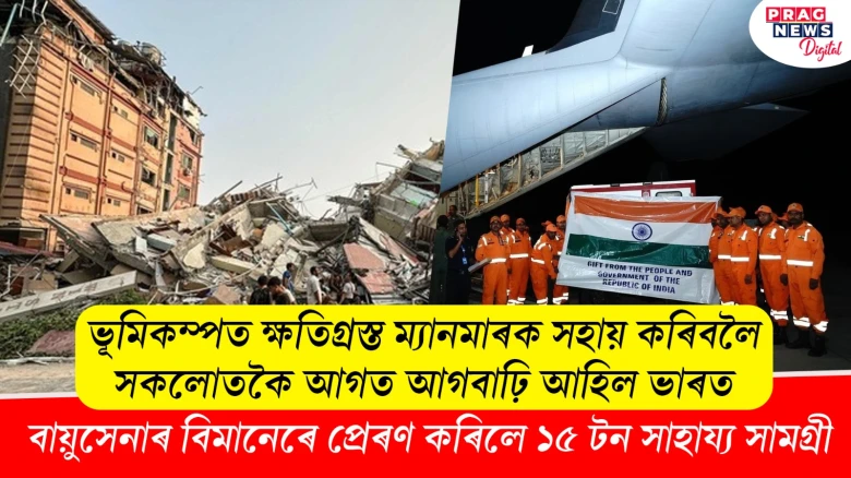 ভূমিকম্পত ক্ষতিগ্ৰস্ত ম্যানমাৰক সহায় কৰিবলৈ সকলোতকৈ আগত আগবাঢ়ি আহিল ভাৰত