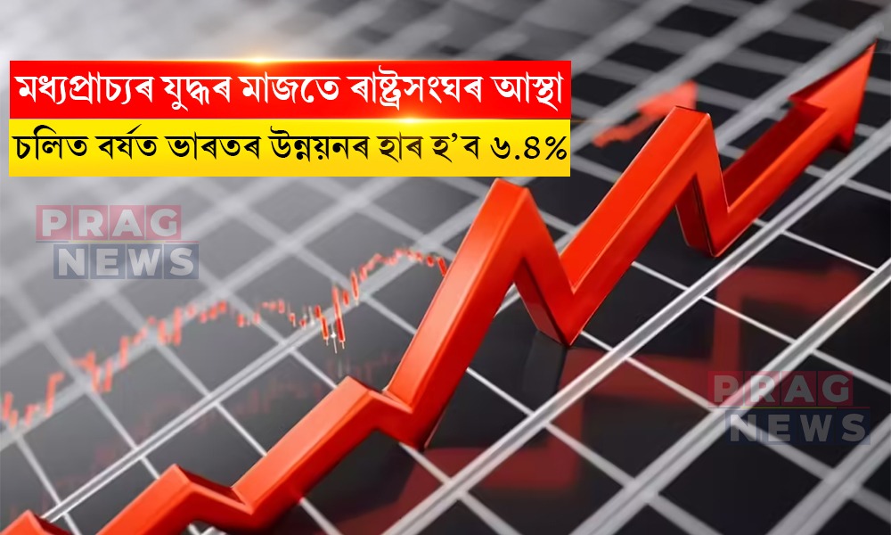 মধ্যপ্রাচ্যৰ যুদ্ধৰ মাজতে ৰাষ্ট্ৰসংঘৰ আস্থা; চলিত বৰ্ষত ভাৰতৰ উন্নয়নৰ হাৰ হ’ব ৬.৪%