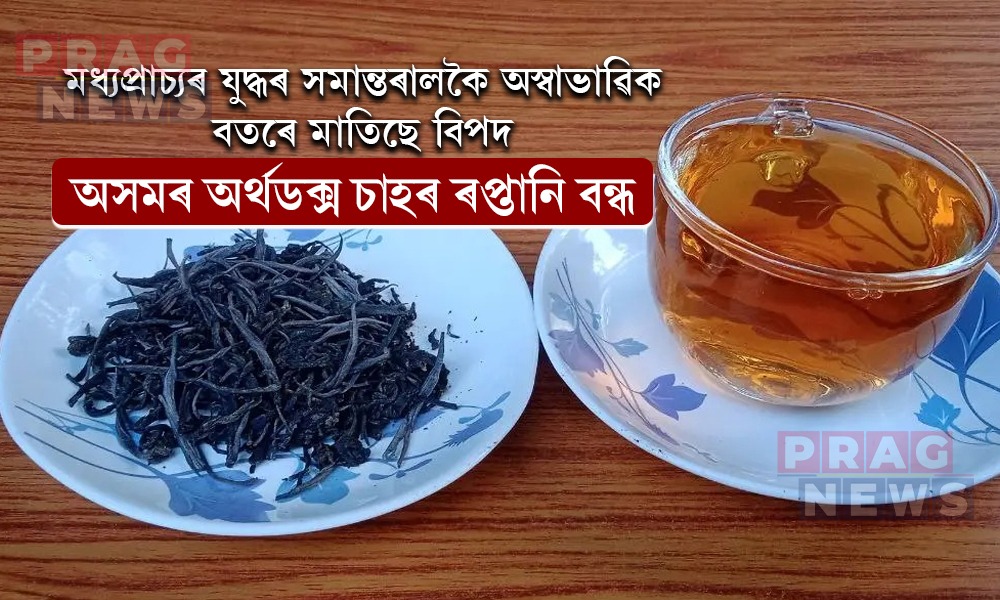 মধ্যপ্রাচ্যৰ যুদ্ধ আৰু অস্বাভাৱিক বতৰে অসমৰ চাহ উদ্যোগৰ ওপৰত পেলাইছে নেতিবাচক প্রভাৱ