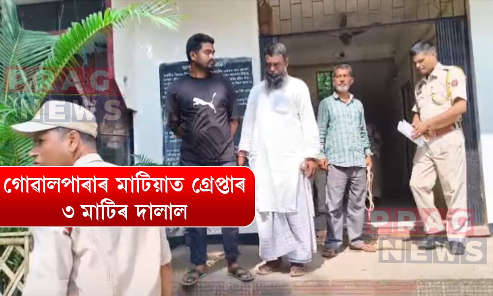 গোৱালপাৰাৰ মাটিয়াত ৩ মাটিৰ দালাল আবুল কালাম, ছহিদ আলী আৰু মিনাৰুল ইছলামক গ্ৰেপ্তাৰ