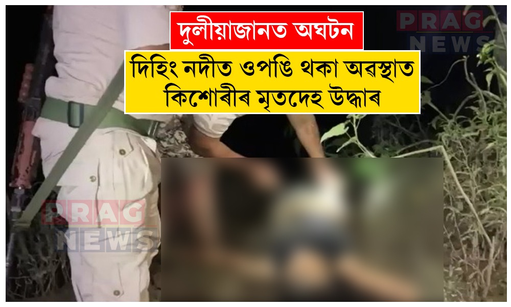 দুলীয়াজানত দিহিং নদীত ওপঙি থকা অৱস্থাত কিশোৰীৰ মৃতদেহ উদ্ধাৰ; এজন কিশোৰ সন্ধানহীন