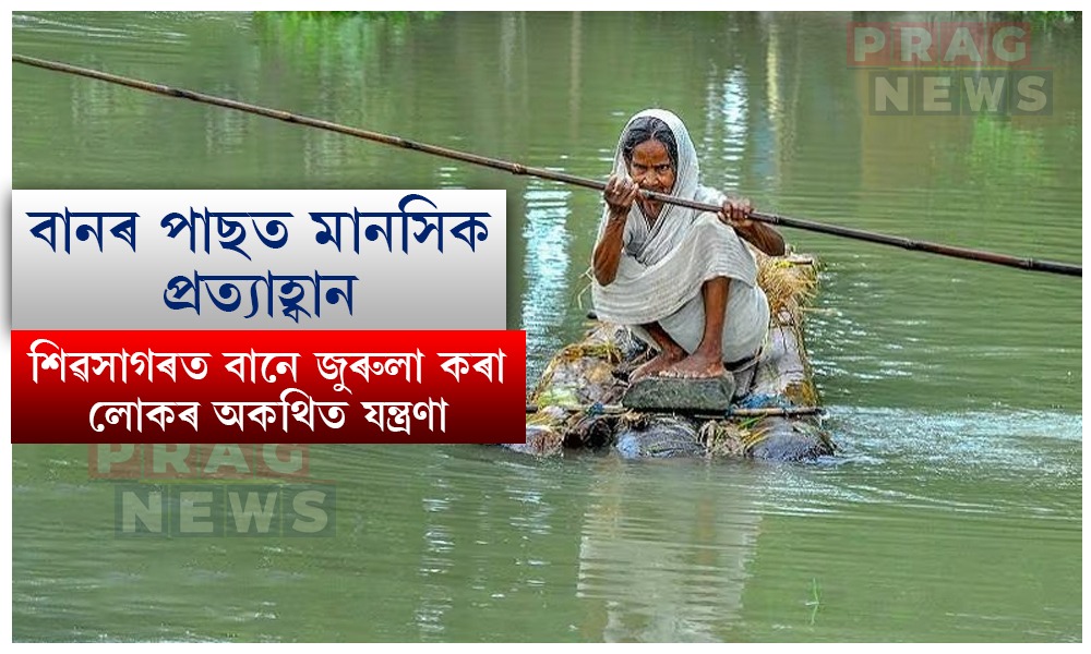শিৱসাগৰত বানে জুৰুলা কৰা লোকৰ অকথিত যন্ত্ৰণা; শাৰীৰিক সমস্যাৰ লগতে সৃষ্টি হৈছে গভীৰ মানসিক প্ৰত্যাহ্বান