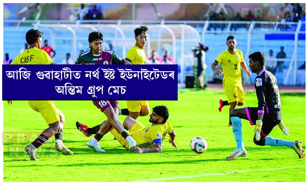 আজি গুৱাহাটীত নৰ্থ ইষ্ট ইউনাইটেডৰ অন্তিম গ্রুপ মেচ