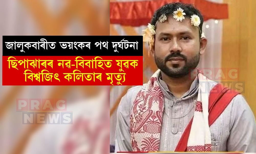 ৭ মাহ পূৰ্বে পাতিছিল বিয়া; জালুকবাৰীত ভয়ংকৰ পথ দুৰ্ঘটনাত নিহত ছিপাঝাৰৰ বিশ্বজিৎ কলিতা