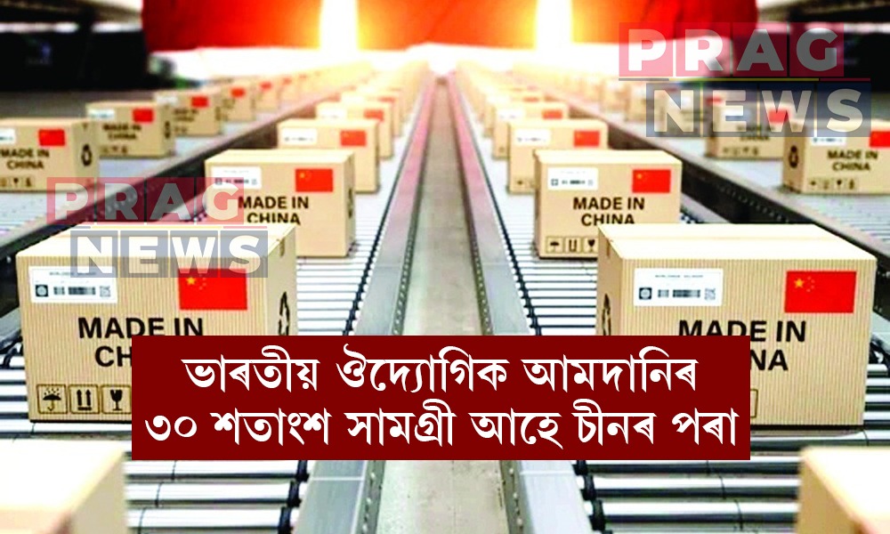চীনা সামগ্ৰীত ভাৰতৰ নিৰ্ভৰশীলতা বৃদ্ধি; ভাৰতীয় ঔদ্যোগিক আমদানিৰ ৩০ শতাংশ সামগ্ৰী আহে চীনৰ পৰা