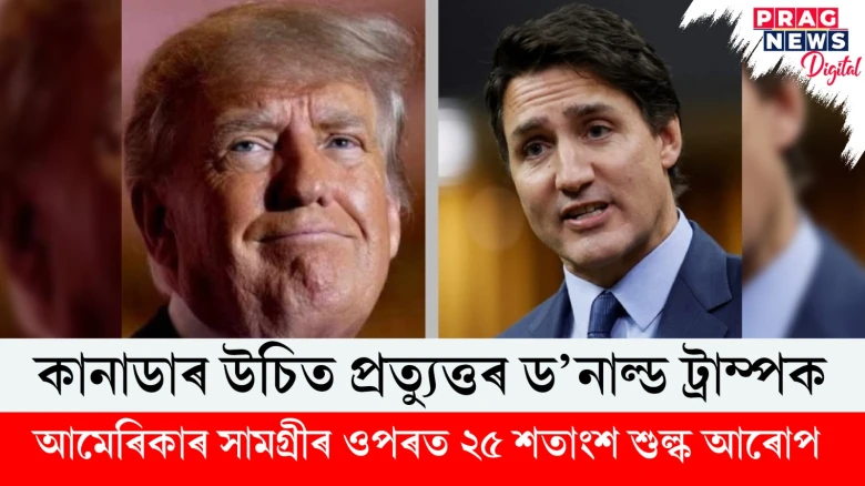 কানাডাৰ উচিত প্ৰত্যুত্তৰ ড’নাল্ড ট্ৰাম্পক; আমেৰিকাৰ সামগ্ৰীৰ ওপৰত ২৫ শতাংশ শুল্ক আৰোপ