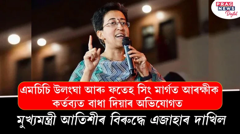 এমচিচি উলংঘা আৰু ফতেহ সিং মাৰ্গত আৰক্ষীক কৰ্তব্যত বাধা দিয়াৰ অভিযোগত মুখ্যমন্ত্ৰী আতিশীৰ বিৰুদ্ধে এজাহাৰ দাখিল